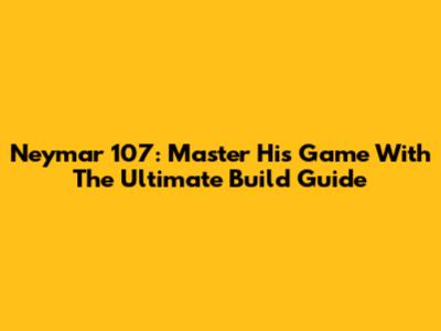 Neymar 107: Master His Game With The Ultimate Build Guide