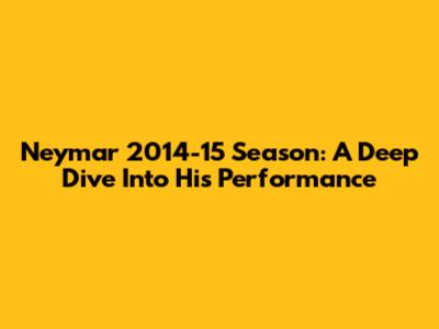 Neymar 2014-15 Season: A Deep Dive Into His Performance
