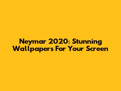 Neymar 2020: Stunning Wallpapers For Your Screen