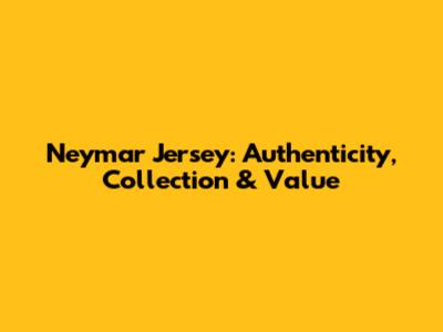 Neymar Jersey: Authenticity, Collection & Value