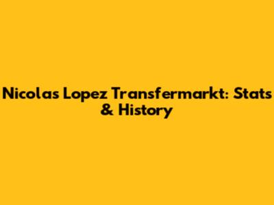 Nicolas Lopez Transfermarkt: Stats & History
