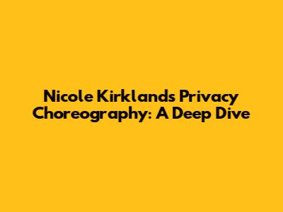 Nicole Kirkland's Privacy Choreography: A Deep Dive