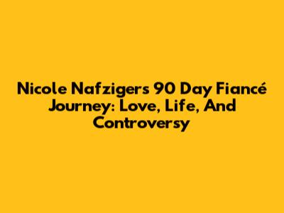 Nicole Nafziger's 90 Day Fiancé Journey: Love, Life, And Controversy