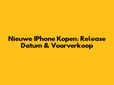 Nieuwe IPhone Kopen: Release Datum & Voorverkoop