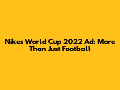 Nike's World Cup 2022 Ad: More Than Just Football