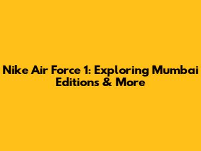 Nike Air Force 1: Exploring Mumbai Editions & More