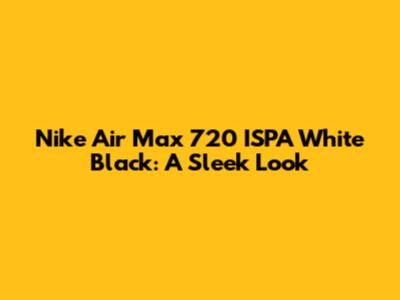 Nike Air Max 720 ISPA White Black: A Sleek Look