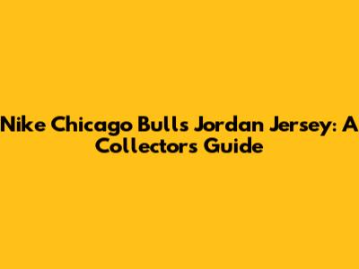 Nike Chicago Bulls Jordan Jersey: A Collector's Guide