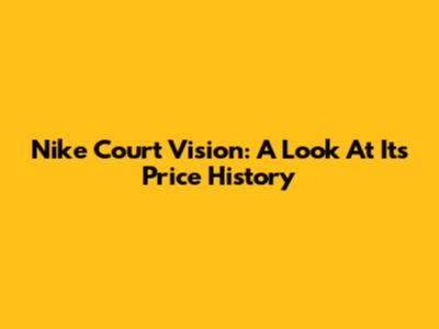 Nike Court Vision: A Look At Its Price History