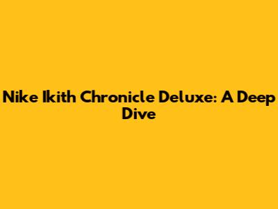 Nike Ikith Chronicle Deluxe: A Deep Dive