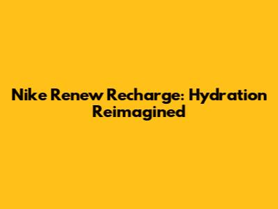 Nike Renew Recharge: Hydration Reimagined