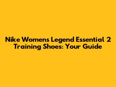 Nike Women's Legend Essential 2 Training Shoes: Your Guide