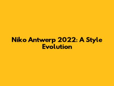Niko Antwerp 2022: A Style Evolution