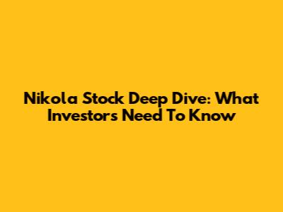 Nikola Stock Deep Dive: What Investors Need To Know