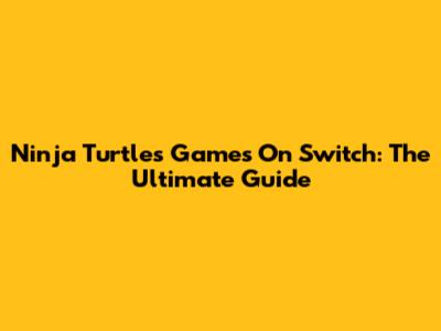 Ninja Turtles Games On Switch: The Ultimate Guide