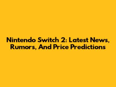 Nintendo Switch 2: Latest News, Rumors, And Price Predictions
