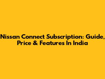 Nissan Connect Subscription: Guide, Price & Features In India