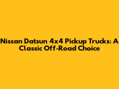 Nissan Datsun 4x4 Pickup Trucks: A Classic Off-Road Choice