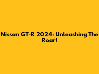Nissan GT-R 2024: Unleashing The Roar!