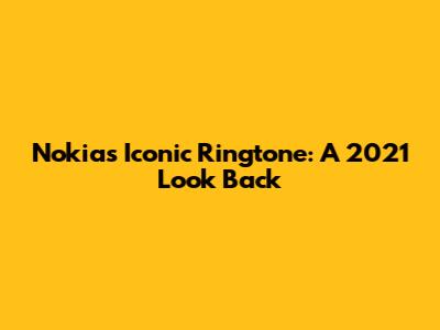 Nokia's Iconic Ringtone: A 2021 Look Back