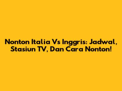 Nonton Italia Vs Inggris: Jadwal, Stasiun TV, Dan Cara Nonton!