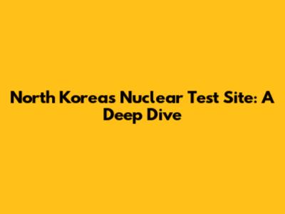 North Korea's Nuclear Test Site: A Deep Dive