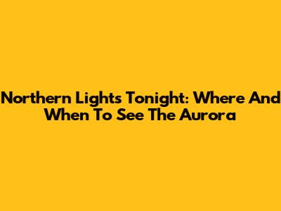 Northern Lights Tonight: Where And When To See The Aurora