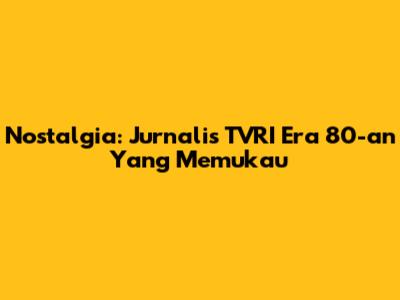 Nostalgia: Jurnalis TVRI Era 80-an Yang Memukau