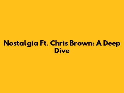 Nostalgia Ft. Chris Brown: A Deep Dive