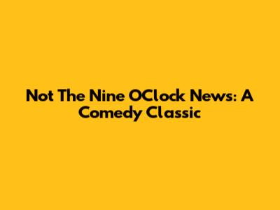 Not The Nine O'Clock News: A Comedy Classic