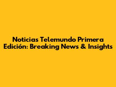 Noticias Telemundo Primera Edición: Breaking News & Insights