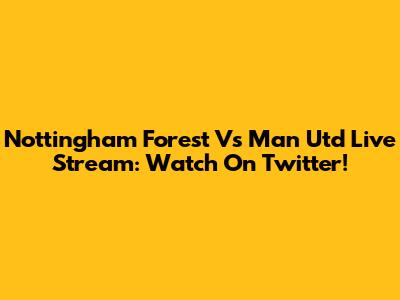 Nottingham Forest Vs Man Utd Live Stream: Watch On Twitter!