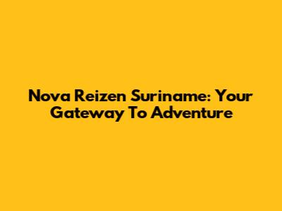 Nova Reizen Suriname: Your Gateway To Adventure