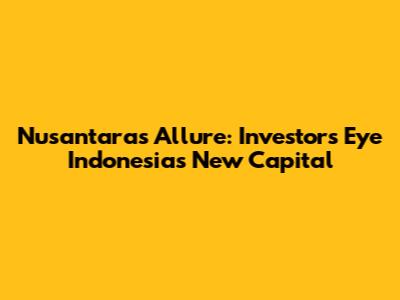 Nusantara's Allure: Investors Eye Indonesia's New Capital