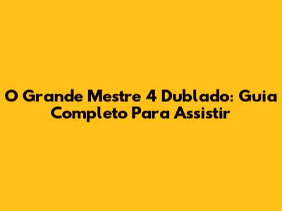 O Grande Mestre 4 Dublado: Guia Completo Para Assistir