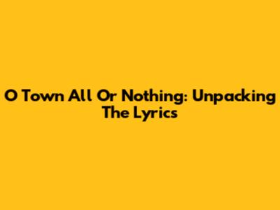 O Town All Or Nothing: Unpacking The Lyrics