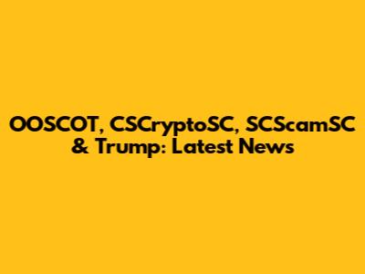 OOSCOT, CSCryptoSC, SCScamSC & Trump: Latest News