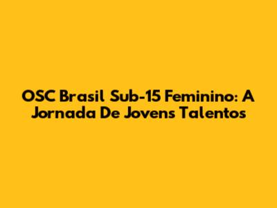 OSC Brasil Sub-15 Feminino: A Jornada De Jovens Talentos