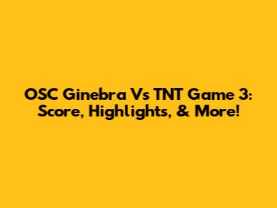 OSC Ginebra Vs TNT Game 3: Score, Highlights, & More!