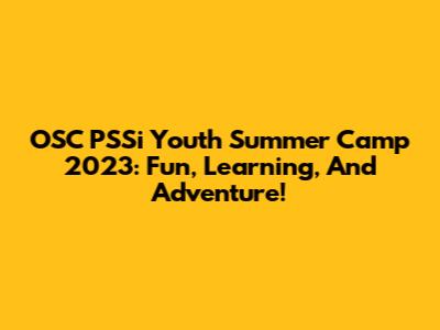 OSC PSSi Youth Summer Camp 2023: Fun, Learning, And Adventure!