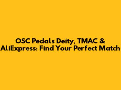 OSC Pedals Deity, TMAC & AliExpress: Find Your Perfect Match