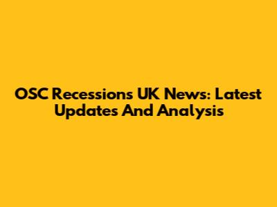 OSC Recessions UK News: Latest Updates And Analysis