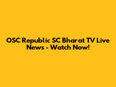 OSC Republic SC Bharat TV Live News - Watch Now!