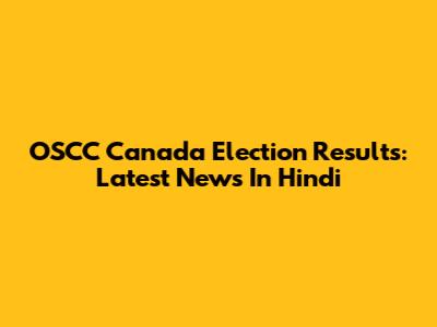 OSCC Canada Election Results: Latest News In Hindi