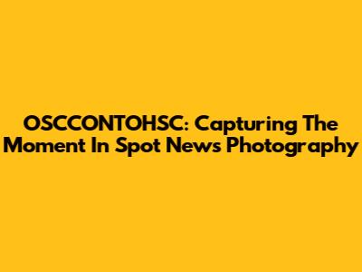 OSCCONTOHSC: Capturing The Moment In Spot News Photography
