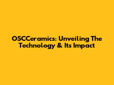 OSCCeramics: Unveiling The Technology & Its Impact