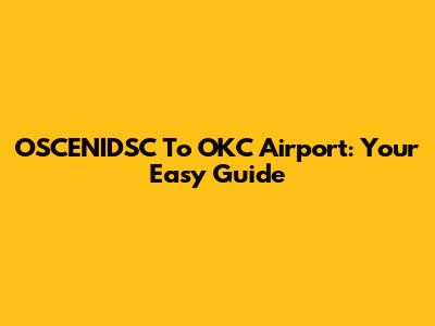 OSCENIDSC To OKC Airport: Your Easy Guide