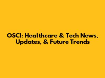 OSCI: Healthcare & Tech News, Updates, & Future Trends