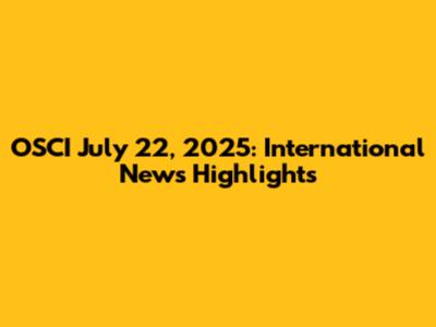 OSCI July 22, 2025: International News Highlights