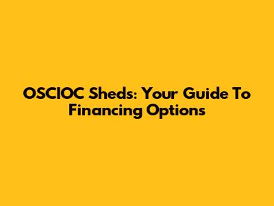 OSCIOC Sheds: Your Guide To Financing Options